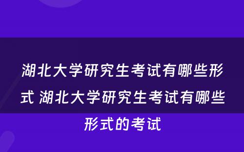 湖北大学研究生考试有哪些形式 湖北大学研究生考试有哪些形式的考试