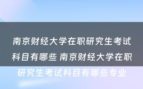 南京财经大学在职研究生考试科目有哪些 南京财经大学在职研究生考试科目有哪些专业