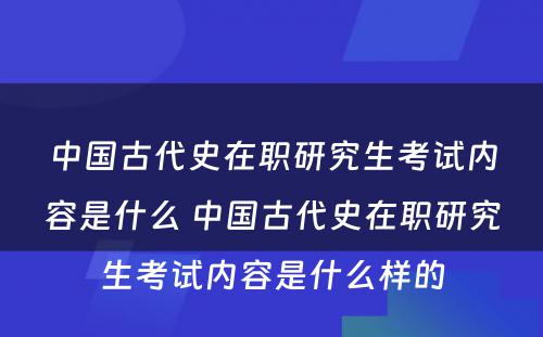 中国古代史在职研究生考试内容是什么 中国古代史在职研究生考试内容是什么样的