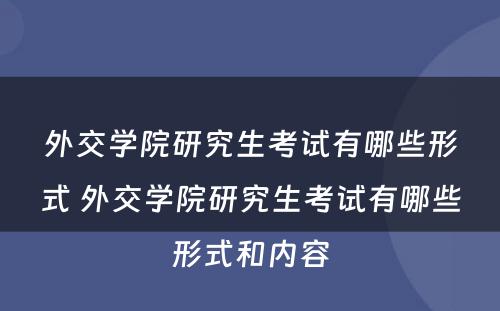 外交学院研究生考试有哪些形式 外交学院研究生考试有哪些形式和内容