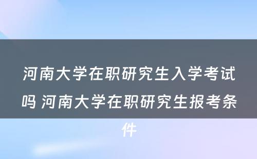 河南大学在职研究生入学考试吗 河南大学在职研究生报考条件