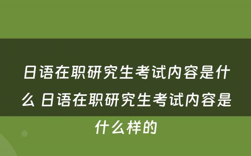 日语在职研究生考试内容是什么 日语在职研究生考试内容是什么样的