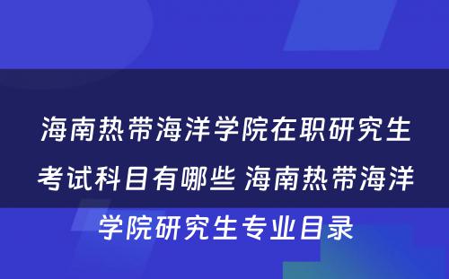 海南热带海洋学院在职研究生考试科目有哪些 海南热带海洋学院研究生专业目录