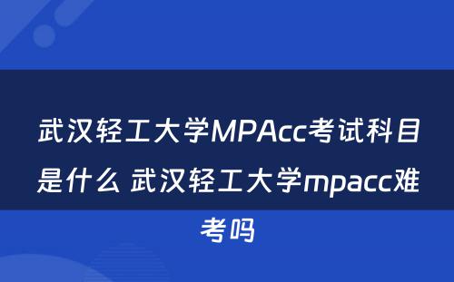 武汉轻工大学MPAcc考试科目是什么 武汉轻工大学mpacc难考吗