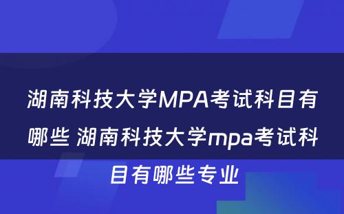 湖南科技大学MPA考试科目有哪些 湖南科技大学mpa考试科目有哪些专业