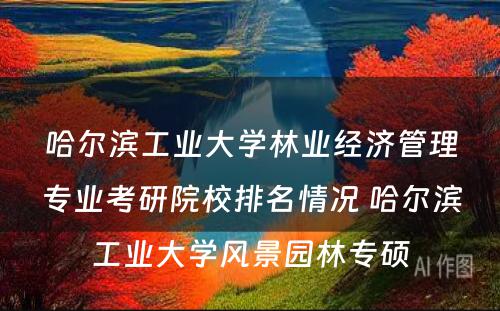 哈尔滨工业大学林业经济管理专业考研院校排名情况 哈尔滨工业大学风景园林专硕