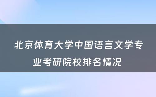 北京体育大学中国语言文学专业考研院校排名情况 