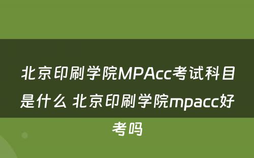 北京印刷学院MPAcc考试科目是什么 北京印刷学院mpacc好考吗