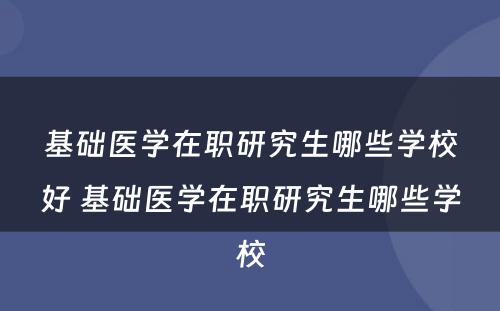 基础医学在职研究生哪些学校好 基础医学在职研究生哪些学校