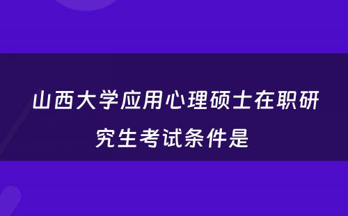 山西大学应用心理硕士在职研究生考试条件是 