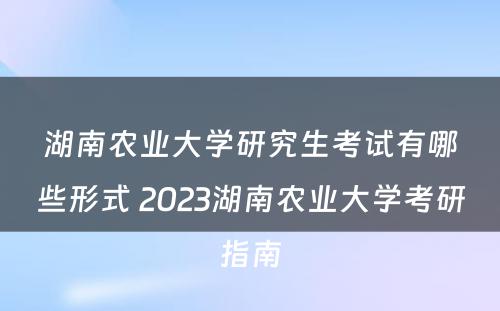 湖南农业大学研究生考试有哪些形式 2023湖南农业大学考研指南