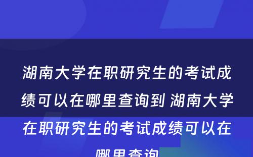 湖南大学在职研究生的考试成绩可以在哪里查询到 湖南大学在职研究生的考试成绩可以在哪里查询