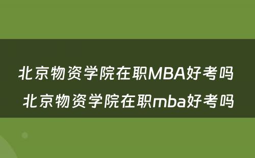 北京物资学院在职MBA好考吗 北京物资学院在职mba好考吗