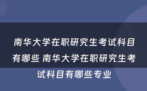 南华大学在职研究生考试科目有哪些 南华大学在职研究生考试科目有哪些专业