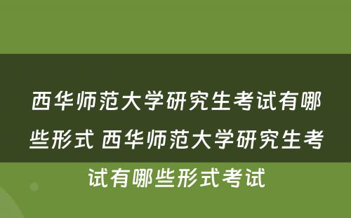 西华师范大学研究生考试有哪些形式 西华师范大学研究生考试有哪些形式考试