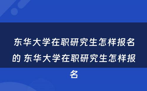 东华大学在职研究生怎样报名的 东华大学在职研究生怎样报名