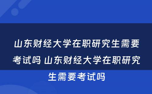 山东财经大学在职研究生需要考试吗 山东财经大学在职研究生需要考试吗