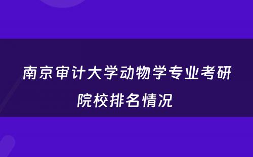 南京审计大学动物学专业考研院校排名情况 