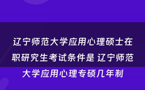 辽宁师范大学应用心理硕士在职研究生考试条件是 辽宁师范大学应用心理专硕几年制