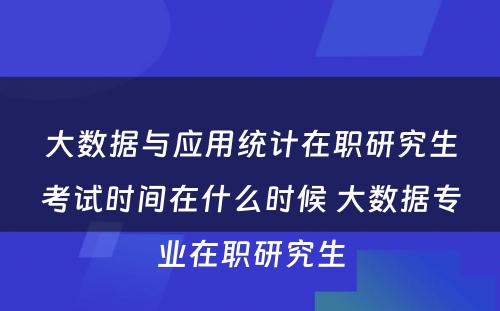 大数据与应用统计在职研究生考试时间在什么时候 大数据专业在职研究生