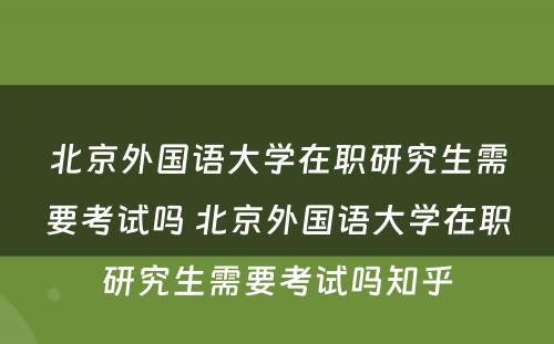 北京外国语大学在职研究生需要考试吗 北京外国语大学在职研究生需要考试吗知乎
