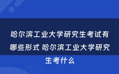 哈尔滨工业大学研究生考试有哪些形式 哈尔滨工业大学研究生考什么