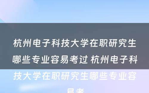 杭州电子科技大学在职研究生哪些专业容易考过 杭州电子科技大学在职研究生哪些专业容易考