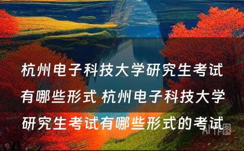 杭州电子科技大学研究生考试有哪些形式 杭州电子科技大学研究生考试有哪些形式的考试