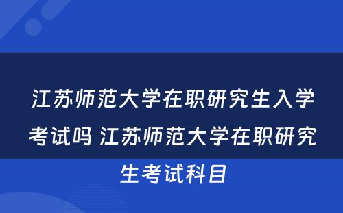 江苏师范大学在职研究生入学考试吗 江苏师范大学在职研究生考试科目