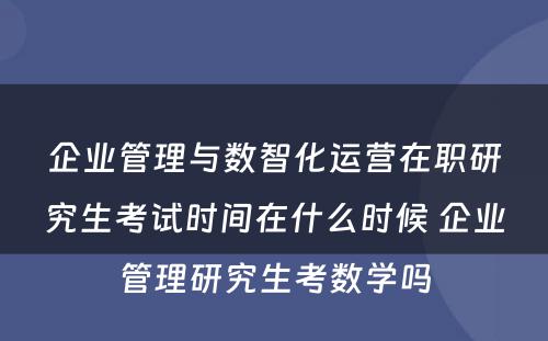 企业管理与数智化运营在职研究生考试时间在什么时候 企业管理研究生考数学吗