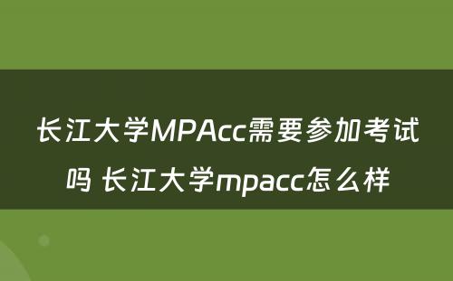 长江大学MPAcc需要参加考试吗 长江大学mpacc怎么样