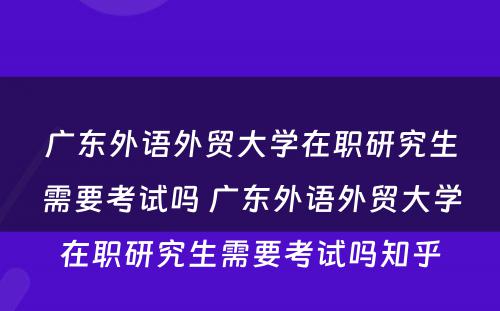 广东外语外贸大学在职研究生需要考试吗 广东外语外贸大学在职研究生需要考试吗知乎