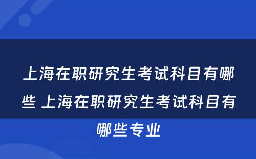 上海在职研究生考试科目有哪些 上海在职研究生考试科目有哪些专业