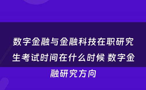 数字金融与金融科技在职研究生考试时间在什么时候 数字金融研究方向