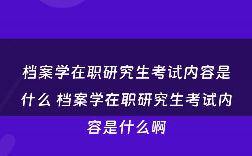 档案学在职研究生考试内容是什么 档案学在职研究生考试内容是什么啊