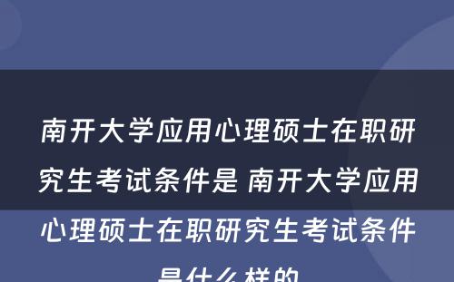 南开大学应用心理硕士在职研究生考试条件是 南开大学应用心理硕士在职研究生考试条件是什么样的
