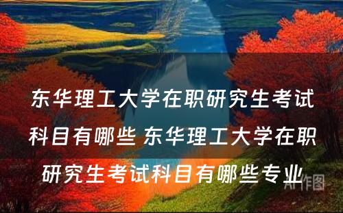 东华理工大学在职研究生考试科目有哪些 东华理工大学在职研究生考试科目有哪些专业