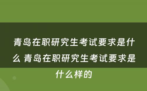 青岛在职研究生考试要求是什么 青岛在职研究生考试要求是什么样的