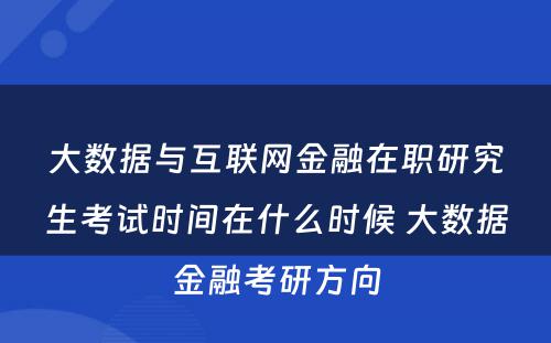 大数据与互联网金融在职研究生考试时间在什么时候 大数据金融考研方向