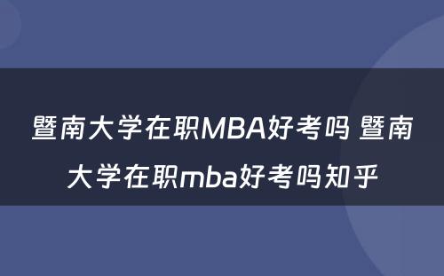 暨南大学在职MBA好考吗 暨南大学在职mba好考吗知乎