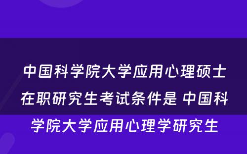 中国科学院大学应用心理硕士在职研究生考试条件是 中国科学院大学应用心理学研究生