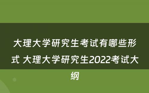 大理大学研究生考试有哪些形式 大理大学研究生2022考试大纲