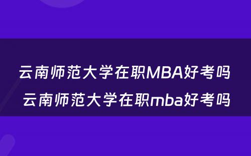 云南师范大学在职MBA好考吗 云南师范大学在职mba好考吗