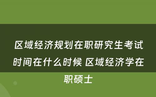 区域经济规划在职研究生考试时间在什么时候 区域经济学在职硕士