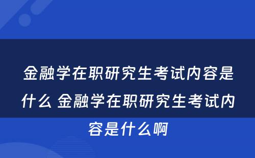 金融学在职研究生考试内容是什么 金融学在职研究生考试内容是什么啊