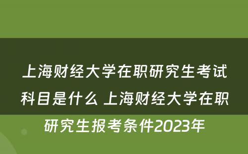 上海财经大学在职研究生考试科目是什么 上海财经大学在职研究生报考条件2023年