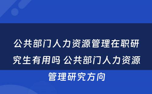 公共部门人力资源管理在职研究生有用吗 公共部门人力资源管理研究方向