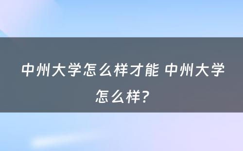 中州大学怎么样才能 中州大学怎么样?