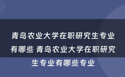 青岛农业大学在职研究生专业有哪些 青岛农业大学在职研究生专业有哪些专业