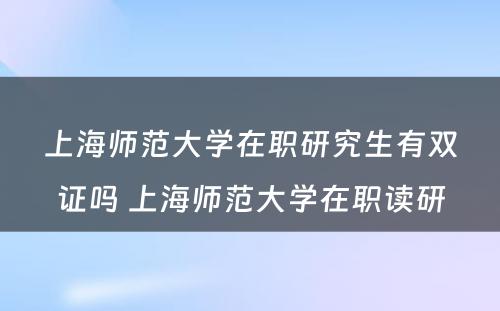上海师范大学在职研究生有双证吗 上海师范大学在职读研